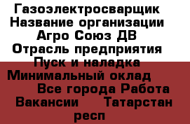 Газоэлектросварщик › Название организации ­ Агро-Союз ДВ › Отрасль предприятия ­ Пуск и наладка › Минимальный оклад ­ 55 000 - Все города Работа » Вакансии   . Татарстан респ.